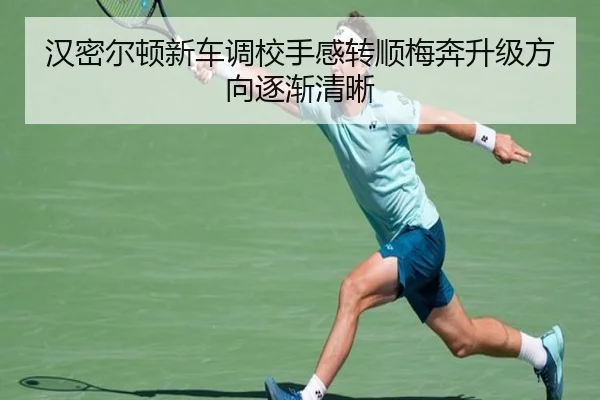汉密尔顿新车调校手感转顺梅奔升级方向逐渐清晰